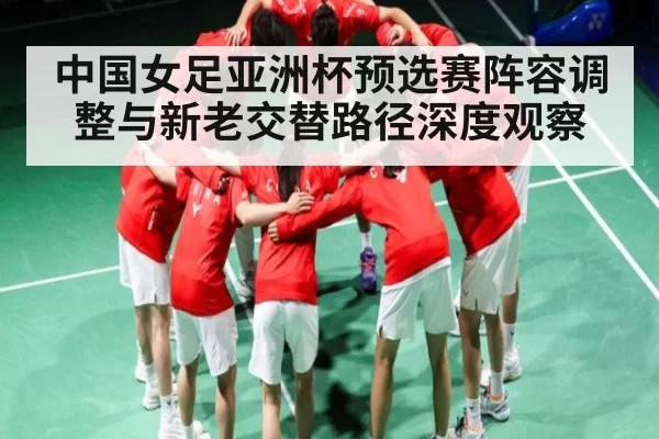 中国女足亚洲杯预选赛阵容调整与新老交替路径深度观察
